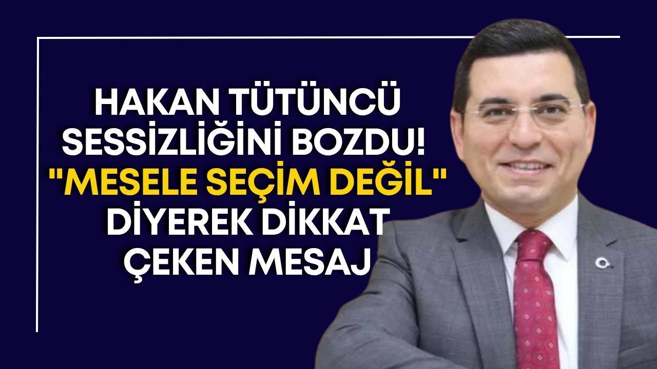 Hakan Tütüncü sessizliğini bozdu! "Mesele seçim değil" diyerek dikkat çeken mesaj