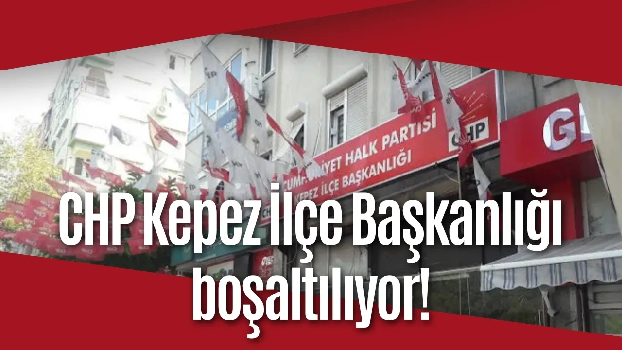 CHP Kepez İlçe Başkanlığı boşaltılıyor!