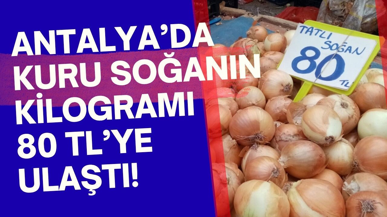 Antalya'da kuru soğanın kilogramı 80 TL'ye ulaştı!