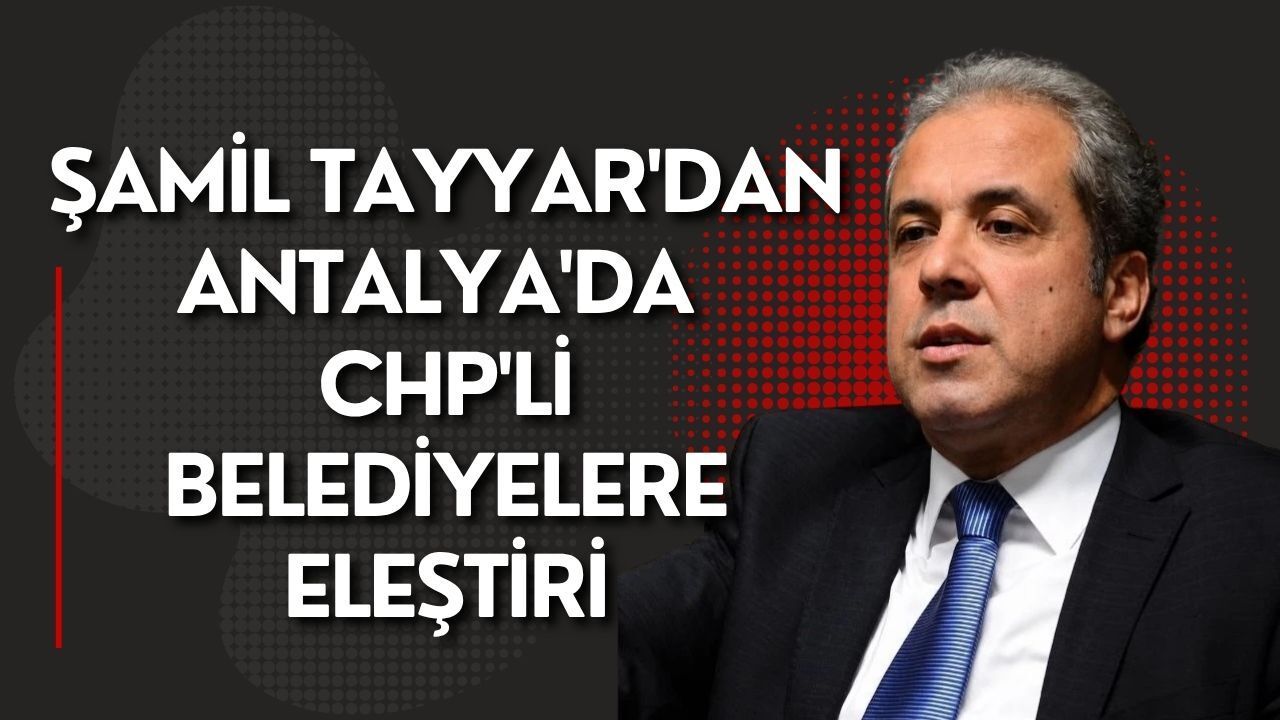 Şamil Tayyar'dan Antalya'da CHP'li belediyelere eleştiri: "Fırsatçılık kol geziyor"