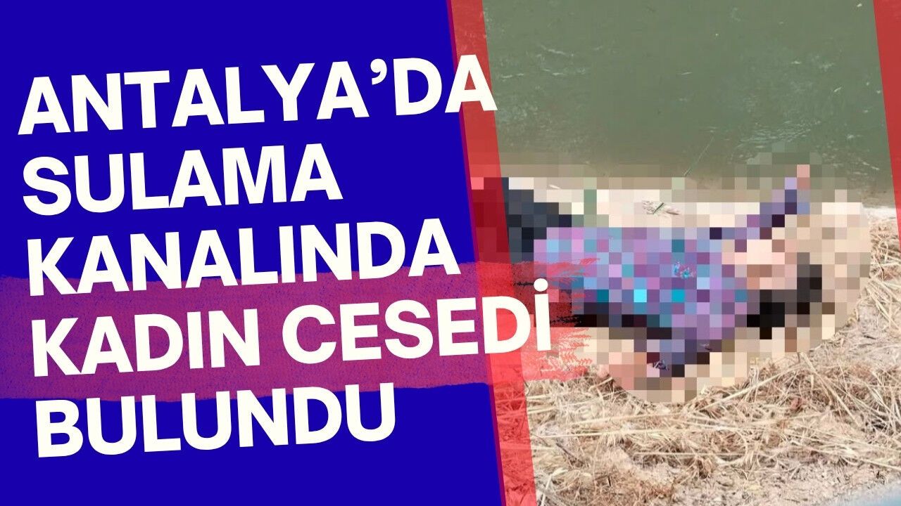 Antalya'da sulama kanalında kadın cesedi bulundu