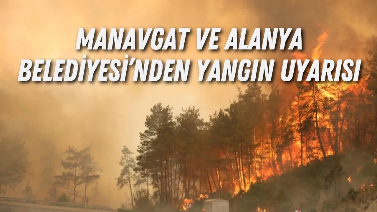Manavgat ve Alanya Belediyesi’nden yangın uyarısı: Sıcaklık ve rüzgar riski artırıyor