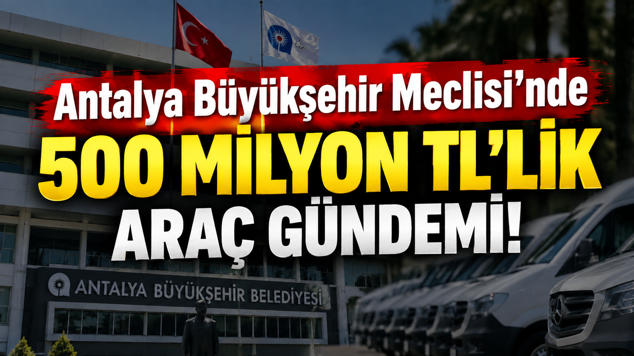 Antalya Büyükşehir Meclisi’nde 500 milyon TL’lik araç gündemi!