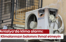 Antalya’da klima alarmı: Klimalarınızın bakımını ihmal etmeyin