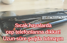 Sıcak havalarda cep telefonlarına dikkat! Uzun süre şarjda tutmayın