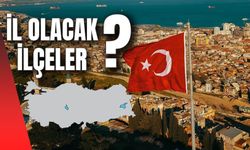 Türkiye'de İl Olacak İlçeler Hangileri? Yeni İl Olacak İlçelerin Plakaları Kaç Olacak?