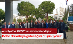 Antalya’da ASMO’nun ekonomi endişesi: Daha da kötüye gideceğini düşünüyoruz