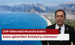 CHP Milletvekili Mustafa Erdem: Kamu görevlileri Antalya’ya gelmek istemiyor