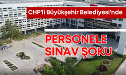 CHP’li Büyükşehir Belediyesi’nde personele sınav şoku!
