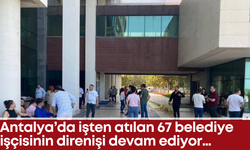 Antalya’da işten atılan 67 belediye işçisinin direnişi devam edecek…
