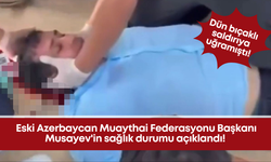 Bıçaklı saldırıya uğrayan eski Azerbaycan Muaythai Federasyonu Başkanı Musayev'in sağlık durumu açıklandı!