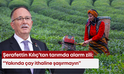 Şerafettin Kılıç’tan tarımda alarm zili: “Yakında çay ithaline şaşırmayın”