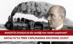 Atatürk’ün Antalya’ya söz verdiği tren neden yapılmadı? Antalya’ya tren yapılmasına kim engel oldu?