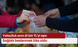 Yoksulluk sınırı 81 bin TL’yi aştı: Sağlıklı beslenmek lüks oldu