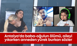 Antalya'da baba-oğulun ölümü, aileyi yıkarken anneden yürek burkan sözler