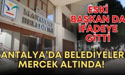 Antalya’da belediyeler mercek altında! Eski başkan da ifadeye gitti