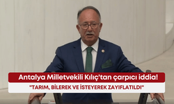 Antalya Milletvekili Kılıç'tan çarpıcı iddia! "Tarım, bilerek ve isteyerek zayıflatıldı"