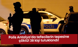 Polis Antalya’da tefecilerin tepesine çöktü! 38 kişi tutuklandı!