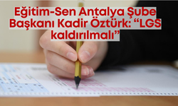 Eğitim-Sen Antalya Şube Başkanı Kadir Öztürk: “LGS kaldırılmalı”