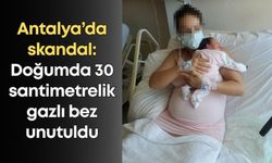 Antalya’da skandal: Doğumda 30 santimetrelik gazlı bez unutuldu