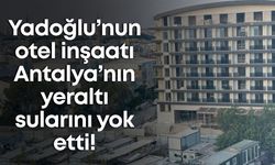 Yadoğlu’nun otel inşaatı Antalya’nın yeraltı sularını yok etti!