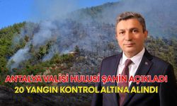 Antalya Valisi Hulusi Şahin açıkladı: 20 yangın kontrol altına alındı