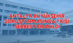 Antalya Büyükşehir soruşturmasında 7 kişi serbest bırakıldı