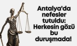 Antalya'da nefesler tutuldu: Herkesin gözü bu duruşmada!
