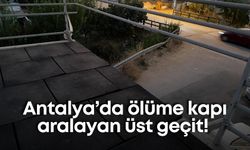 Antalya’da ölüme kapı aralayan üst geçit!
