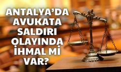Antalya’da avukata saldırı olayında ihmal mi var? Polis arandı ama…