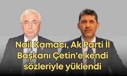 Nail Kamacı, Ak Parti İl Başkanı Çetin'e kendi sözleriyle yüklendi