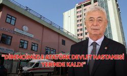 CHP İl Başkanı Kamacı: Direncimizle Atatürk Devlet Hastanesi yerinde kaldı