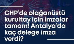 CHP Antalya’da olağanüstü kurultay için kaç delege imza verdi?