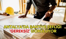 Antalya’da şantiye şefliği ‘gereksiz’ görülüyor