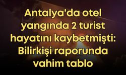 Antalya'da otel yangında 2 turist hayatını kaybetmişti: Bilirkişi raporunda vahim tablo