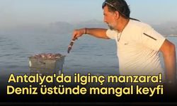 Antalya'da ilginç manzara! Deniz üstünde mangal keyfi