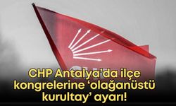 CHP Antalya’da ilçe kongrelerine ‘olağanüstü kurultay’ ayarı!