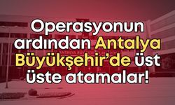 Operasyonun ardından Antalya Büyükşehir’de üst üste atamalar!