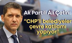 Ak Parti İl Başkanı Ali Çetin: “CHP’li belediyeler çevre katliamı yapıyor”