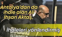 Antalya’dan da ihale alan Ali İhsan Aktaş, ihaleleri yönlendirmiş