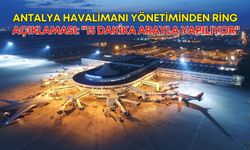Antalya Havalimanı yönetiminden ring açıklaması: "15 dakika arayla yapılıyor"