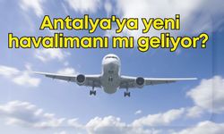 Antalya'ya yeni havalimanı mı geliyor?