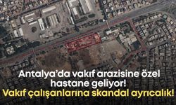 Antalya’da vakıf arazisine özel hastane geliyor! Vakıf çalışanlarına skandal ayrıcalık
