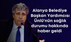 Alanya Belediye Başkan Yardımcısı Ünlü'nün sağlık durumu hakkında haber geldi