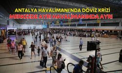 Antalya Havalimanı’nda döviz krizi! Merkezde ayrı havalimanında ayrı