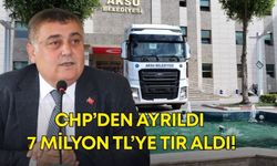 CHP’den ayrıldı, 7 milyon TL’ye tır aldı!