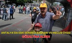 Antalya’da eski sendika başkanı ve meclis üyesi gözaltına alındı!