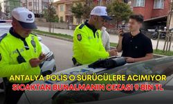 Antalya polis o sürücülere acımıyor! Sıcaktan bunalmanın cezası 9 bin TL