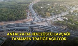 Antalya’da Kepezüstü Kavşağı tamamen trafiğe açılıyor