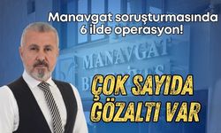 Manavgat soruşturmasında 6 ilde operasyon! Çok sayıda gözaltı var